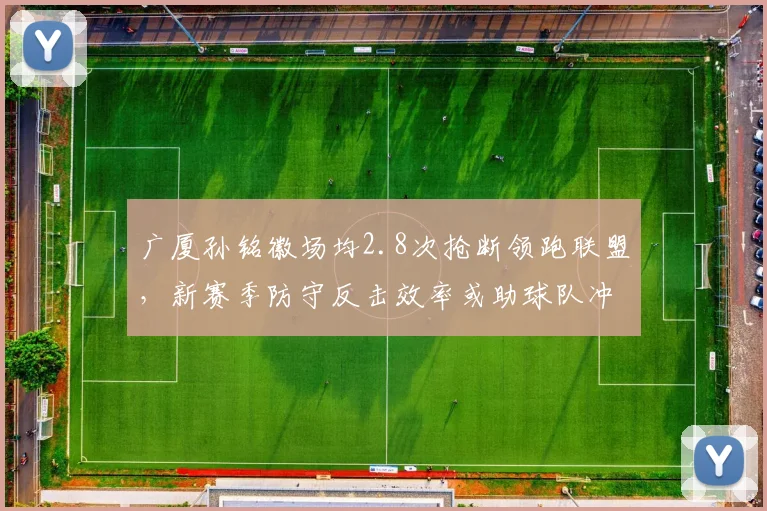 广厦孙铭徽场均2.8次抢断领跑联盟,新赛季防守反击效率或助球队冲冠