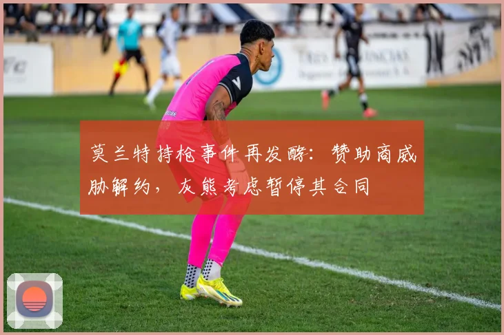 莫兰特持枪事件再发酵：赞助商威胁解约，灰熊考虑暂停其合同