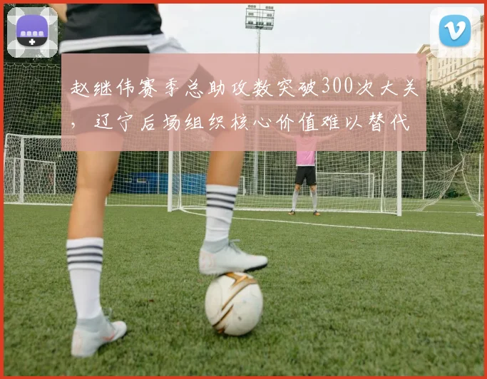 赵继伟赛季总助攻数突破300次大关,辽宁后场组织核心价值难以替代