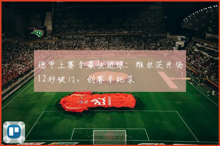 德甲上赛季最快进球：维尔茨开场12秒破门，创赛季纪录