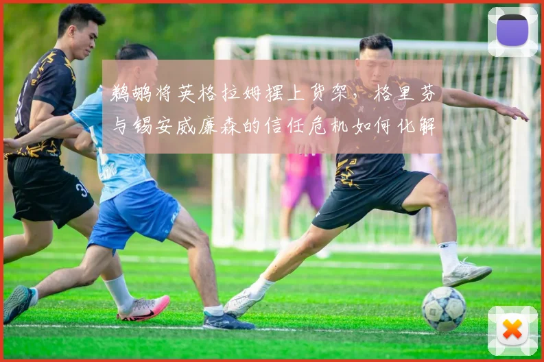鹈鹕将英格拉姆摆上货架,格里芬与锡安威廉森的信任危机如何化解?