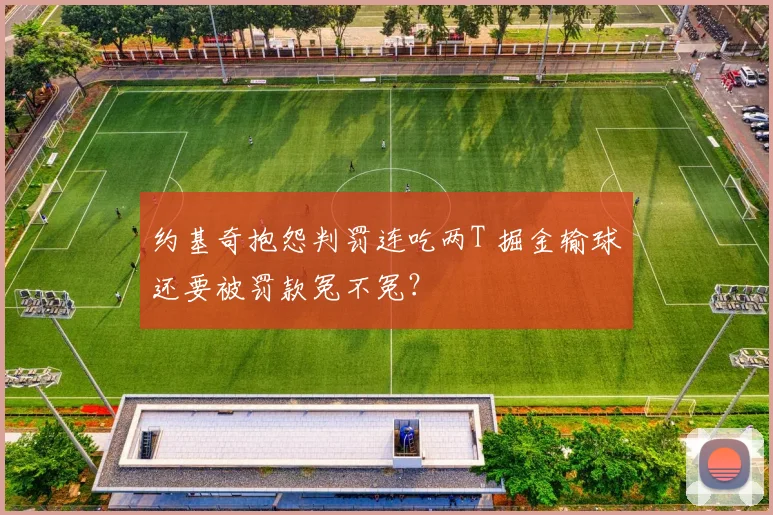 约基奇抱怨判罚连吃两T 掘金输球还要被罚款冤不冤？