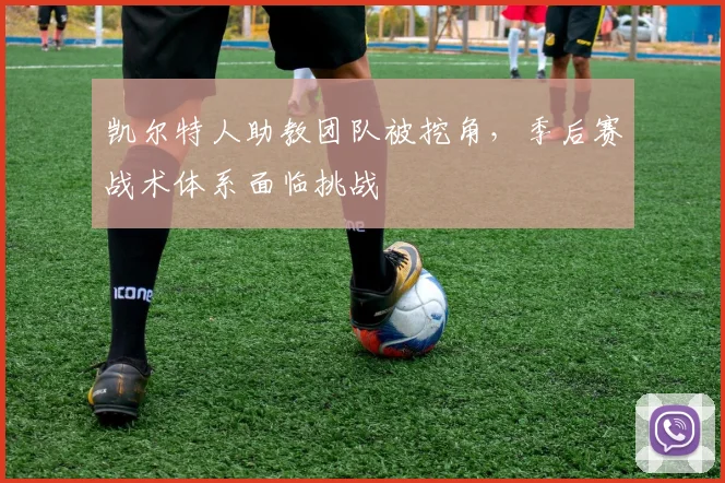 凯尔特人助教团队被挖角,季后赛战术体系面临挑战