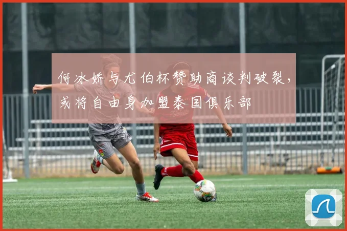 何冰娇与尤伯杯赞助商谈判破裂,或将自由身加盟泰国俱乐部